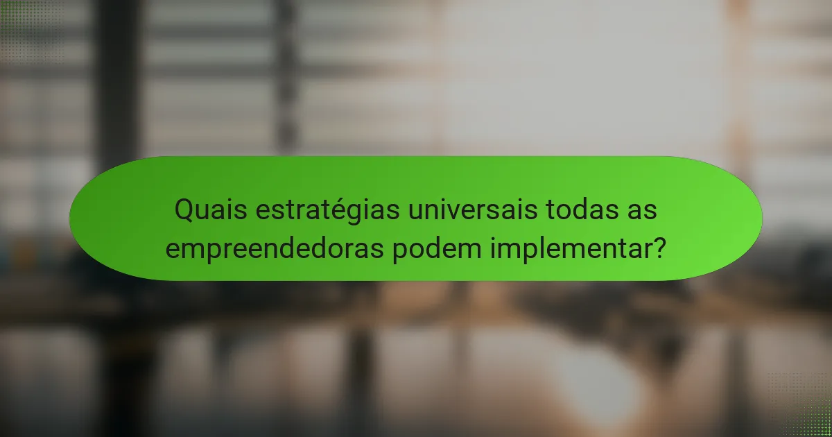 Quais estratégias universais todas as empreendedoras podem implementar?