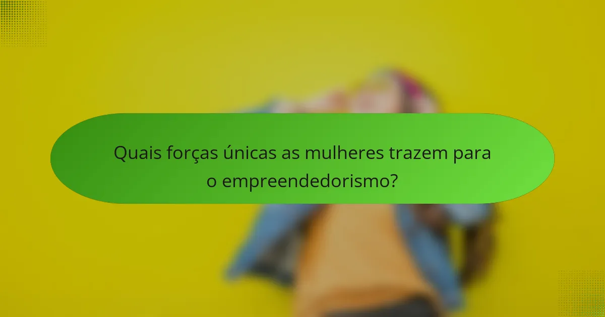 Quais forças únicas as mulheres trazem para o empreendedorismo?