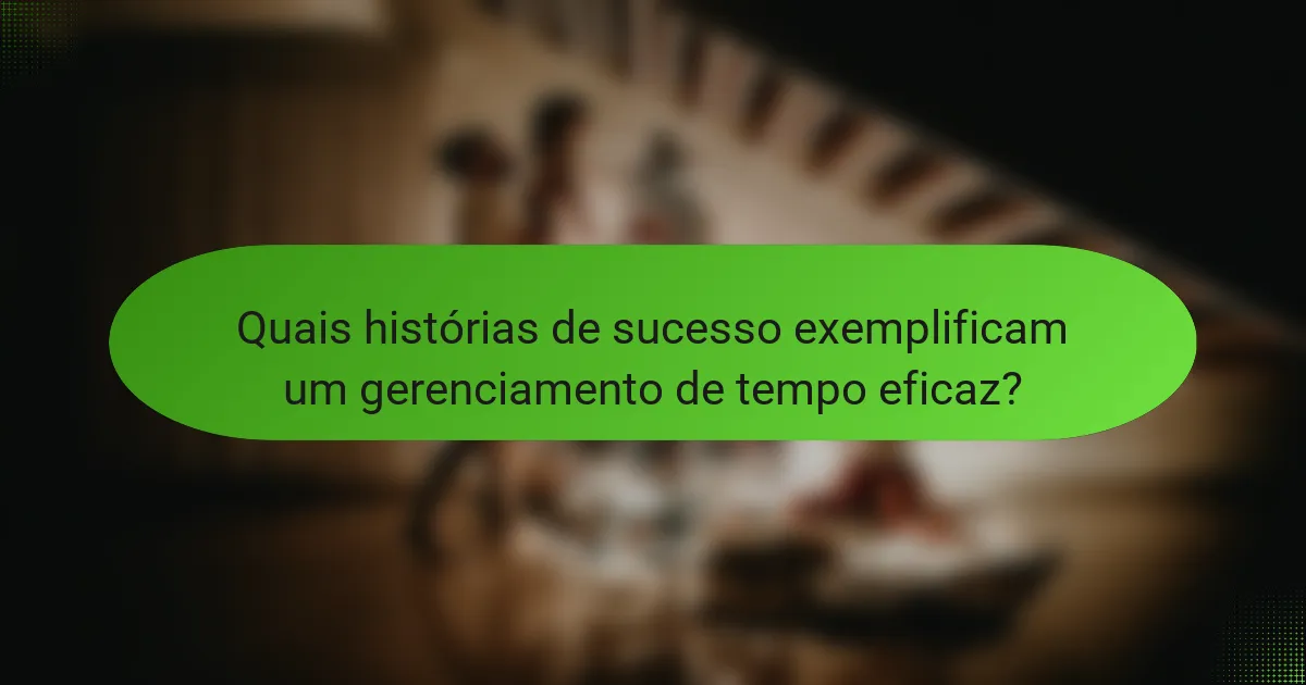 Quais histórias de sucesso exemplificam um gerenciamento de tempo eficaz?