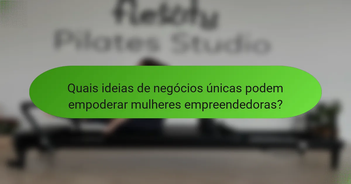 Quais ideias de negócios únicas podem empoderar mulheres empreendedoras?