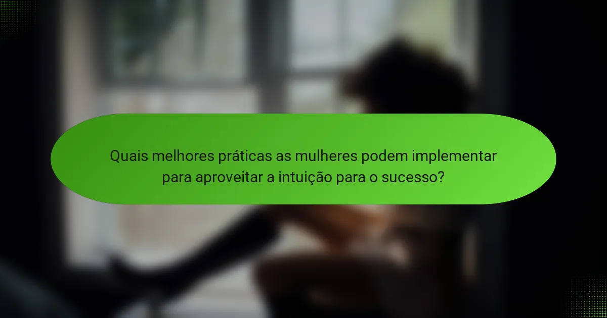 Quais melhores práticas as mulheres podem implementar para aproveitar a intuição para o sucesso?