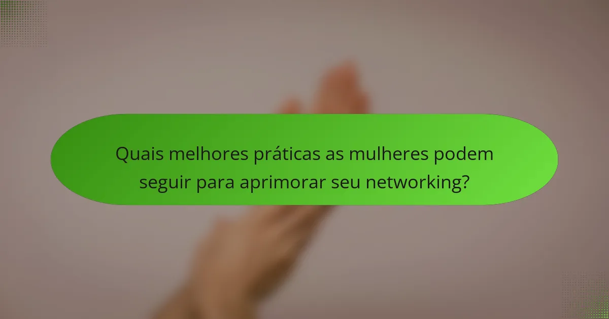 Quais melhores práticas as mulheres podem seguir para aprimorar seu networking?