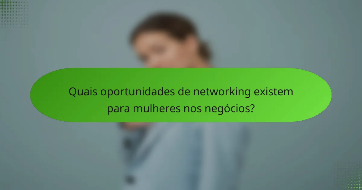 Quais oportunidades de networking existem para mulheres nos negócios?