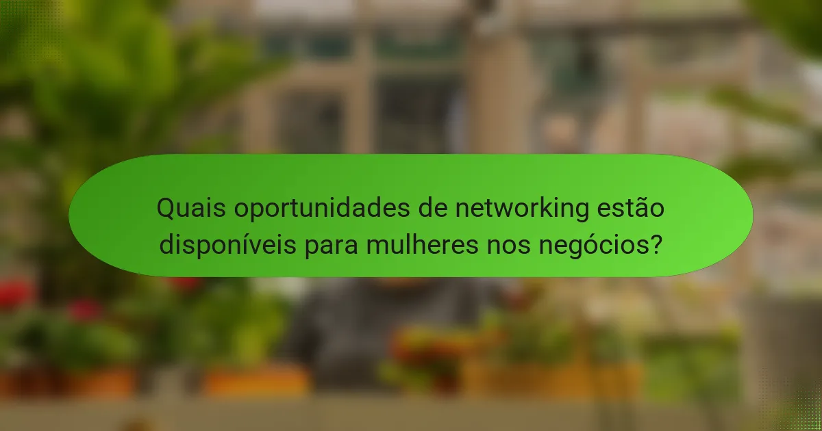 Quais oportunidades de networking estão disponíveis para mulheres nos negócios?