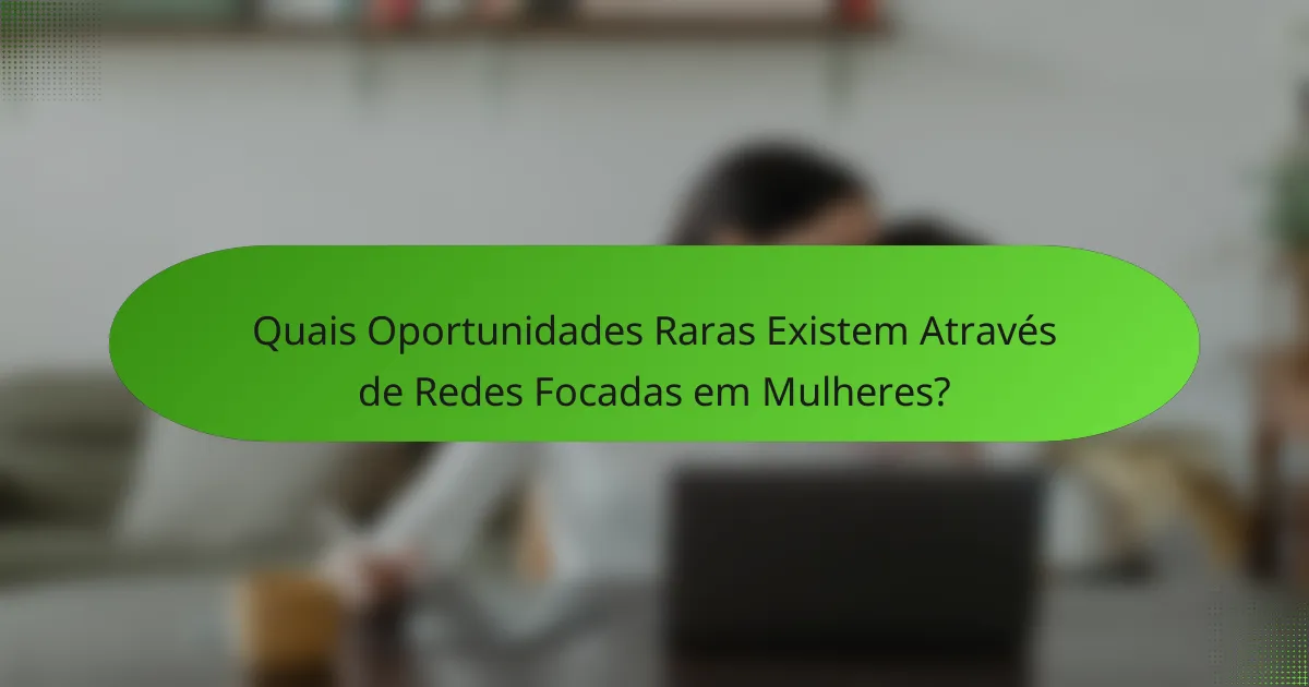 Quais Oportunidades Raras Existem Através de Redes Focadas em Mulheres?