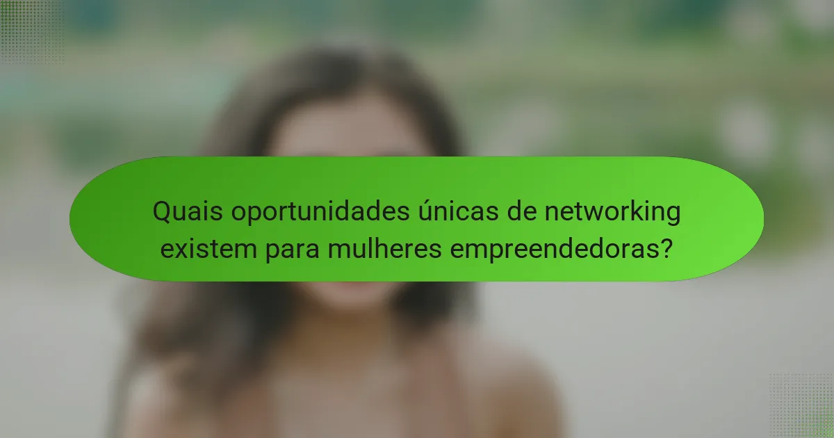 Quais oportunidades únicas de networking existem para mulheres empreendedoras?