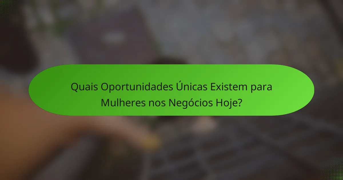 Quais Oportunidades Únicas Existem para Mulheres nos Negócios Hoje?