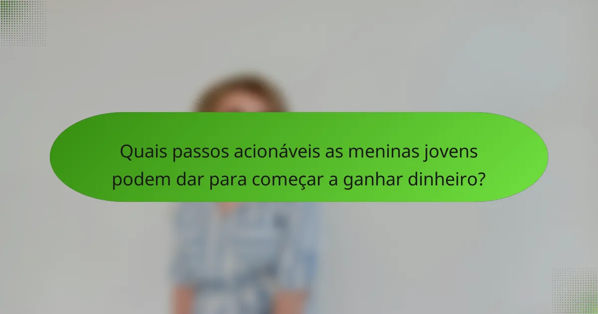 Quais passos acionáveis as meninas jovens podem dar para começar a ganhar dinheiro?