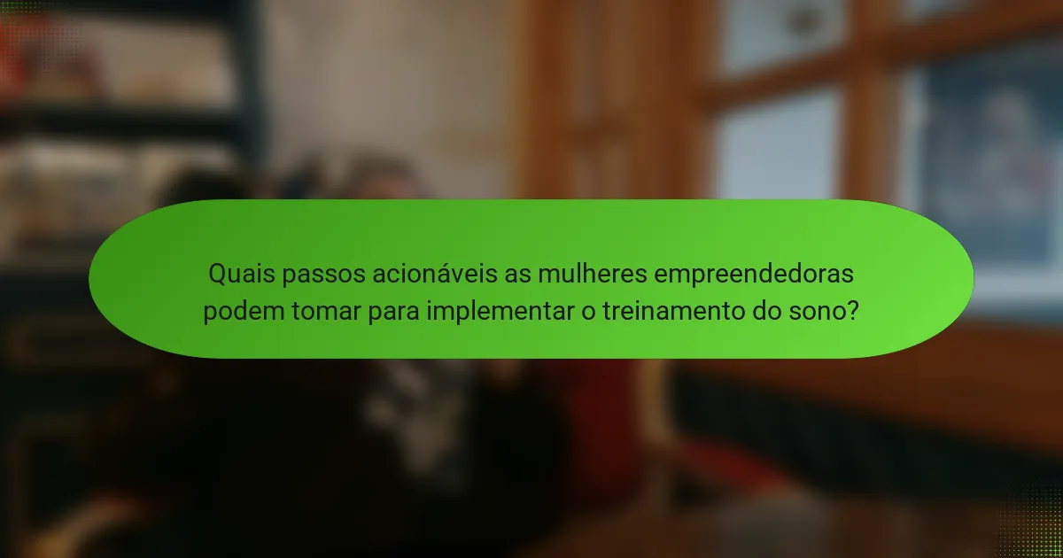 Quais passos acionáveis as mulheres empreendedoras podem tomar para implementar o treinamento do sono?