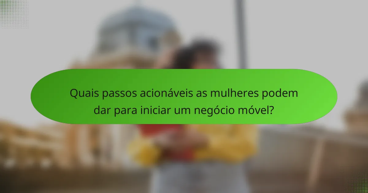 Quais passos acionáveis as mulheres podem dar para iniciar um negócio móvel?