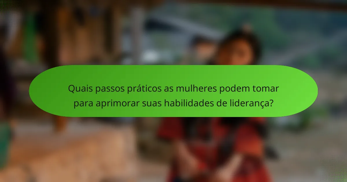 Quais passos práticos as mulheres podem tomar para aprimorar suas habilidades de liderança?