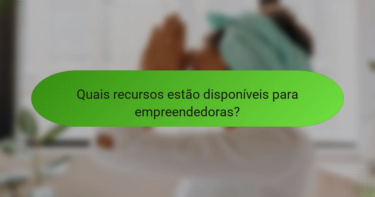 Quais recursos estão disponíveis para empreendedoras?