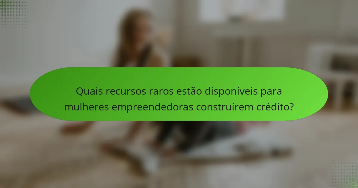 Quais recursos raros estão disponíveis para mulheres empreendedoras construírem crédito?