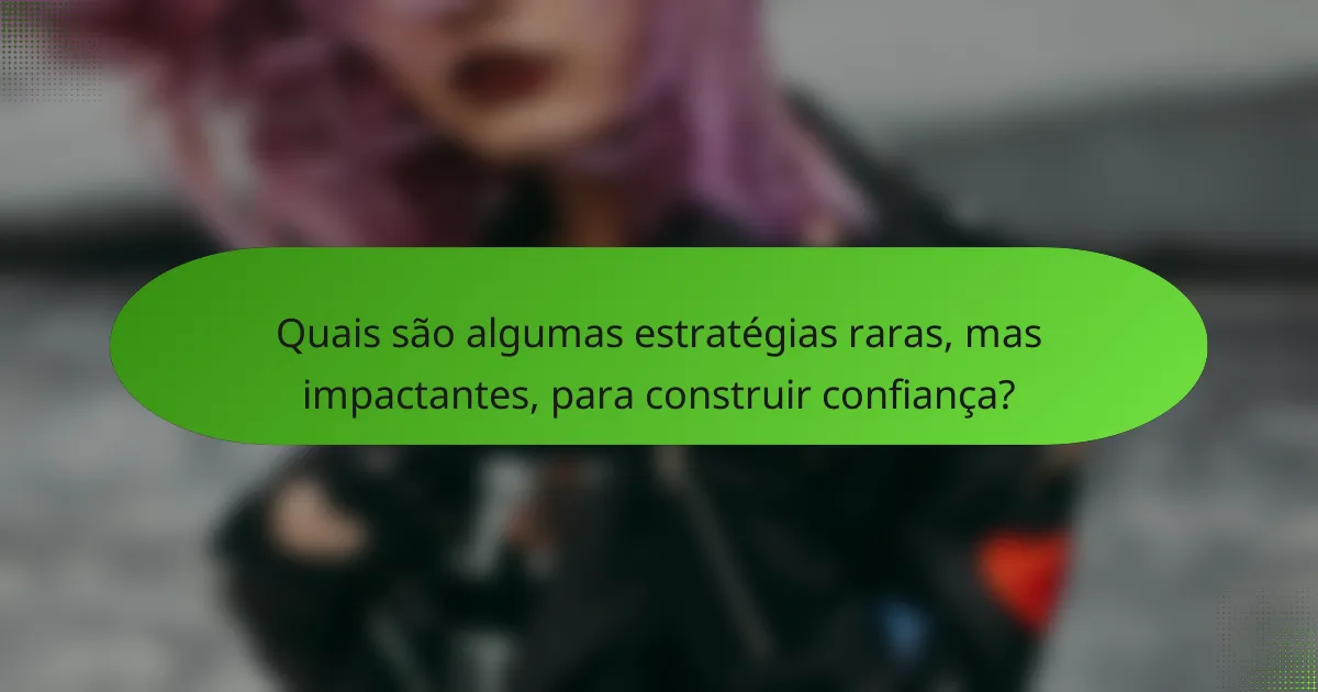 Quais são algumas estratégias raras, mas impactantes, para construir confiança?