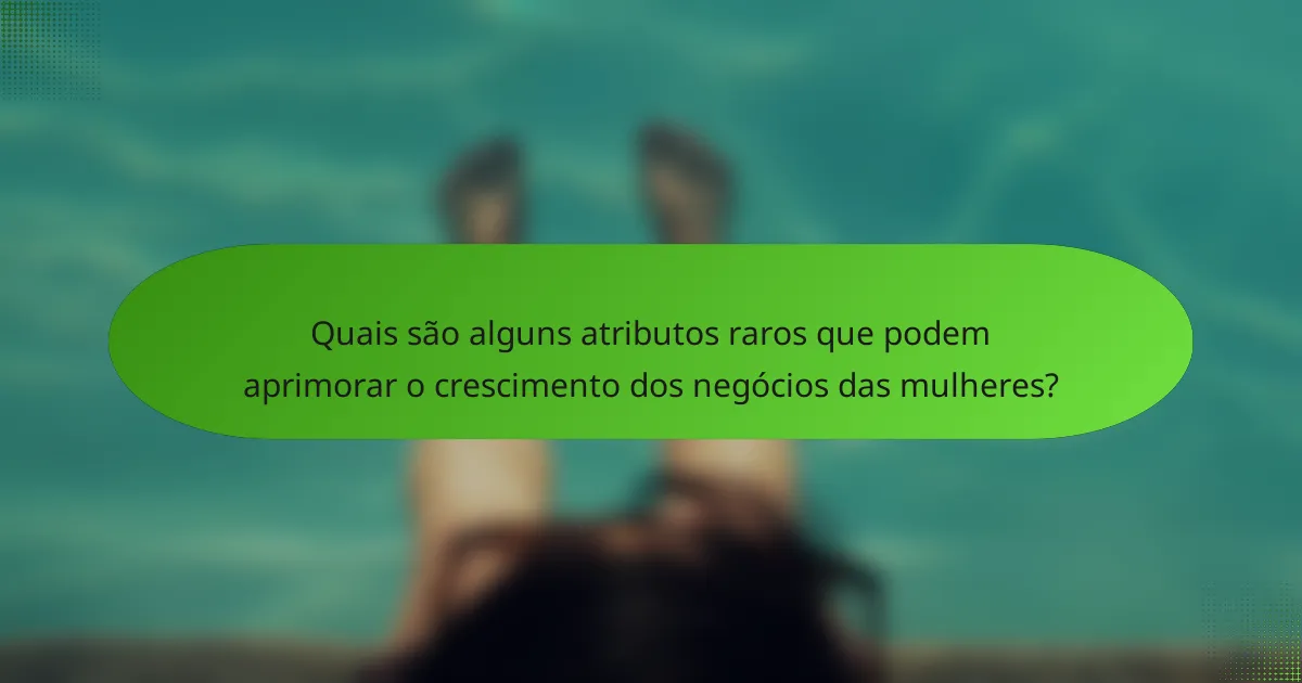 Quais são alguns atributos raros que podem aprimorar o crescimento dos negócios das mulheres?
