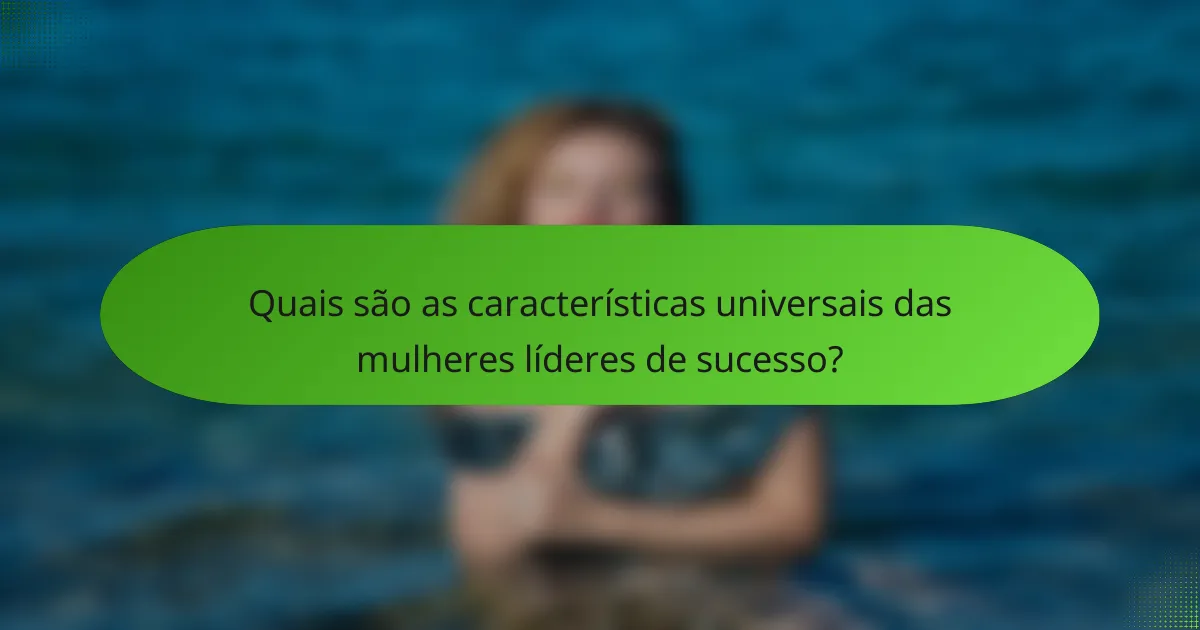 Quais são as características universais das mulheres líderes de sucesso?
