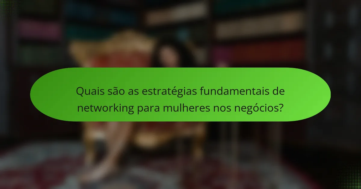 Quais são as estratégias fundamentais de networking para mulheres nos negócios?