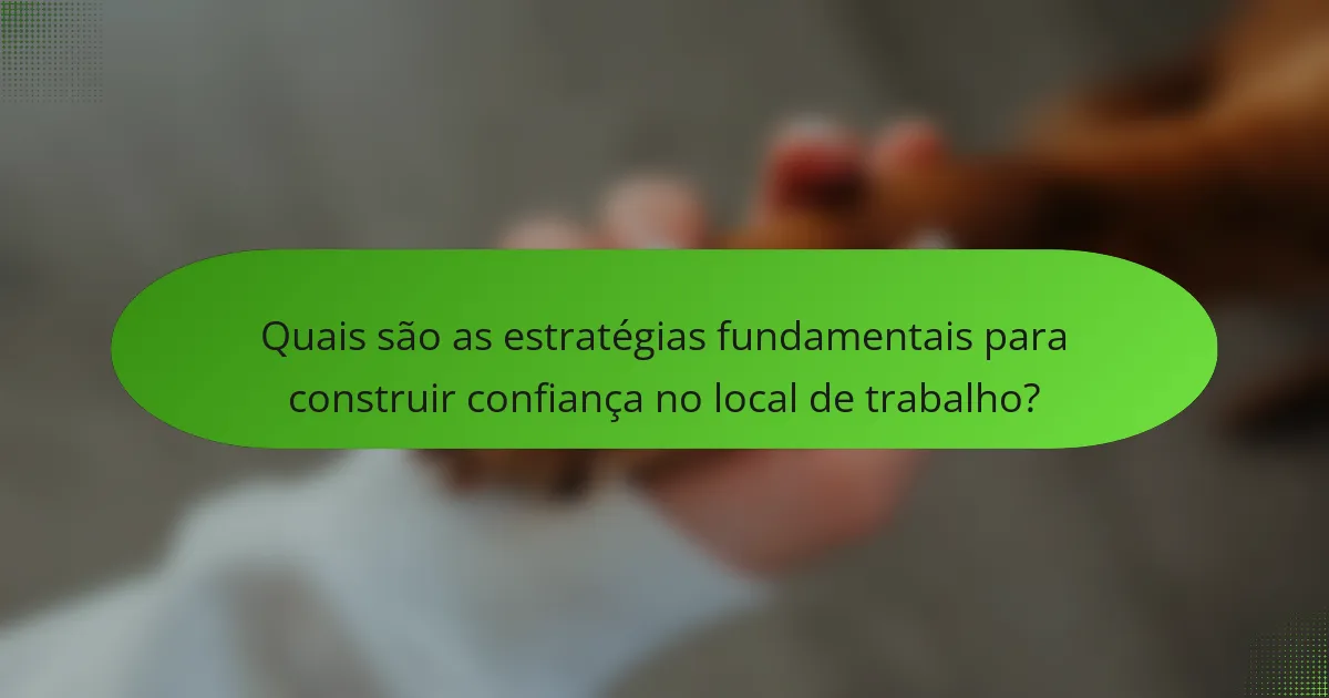 Quais são as estratégias fundamentais para construir confiança no local de trabalho?
