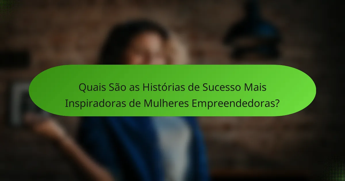 Quais São as Histórias de Sucesso Mais Inspiradoras de Mulheres Empreendedoras?