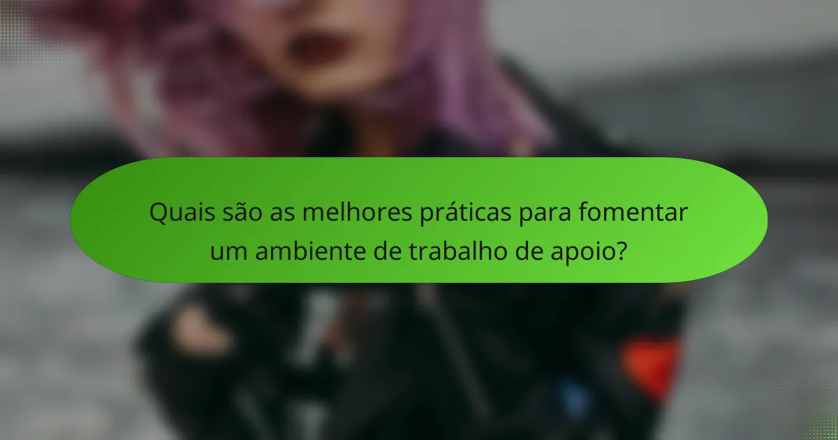 Quais são as melhores práticas para fomentar um ambiente de trabalho de apoio?