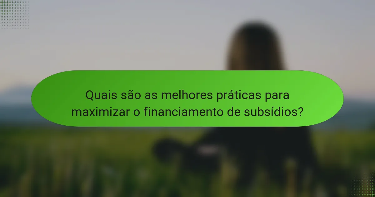 Quais são as melhores práticas para maximizar o financiamento de subsídios?