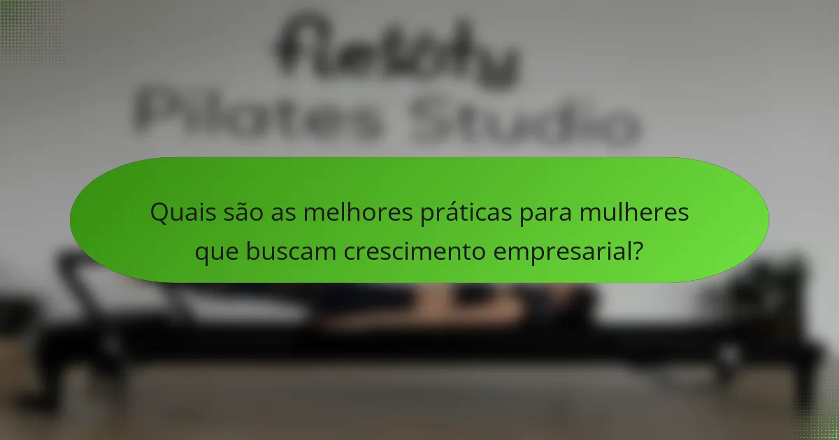 Quais são as melhores práticas para mulheres que buscam crescimento empresarial?