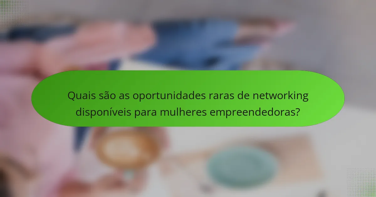 Quais são as oportunidades raras de networking disponíveis para mulheres empreendedoras?