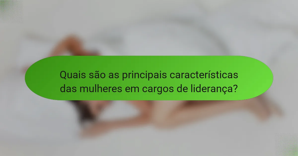 Quais são as principais características das mulheres em cargos de liderança?