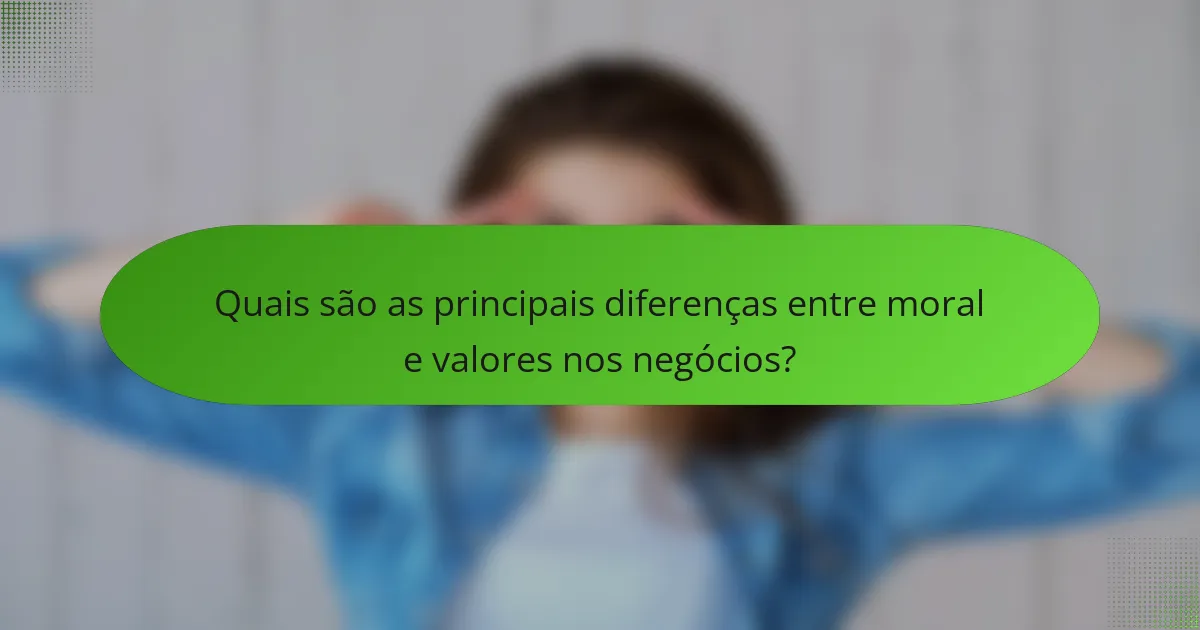 Quais são as principais diferenças entre moral e valores nos negócios?