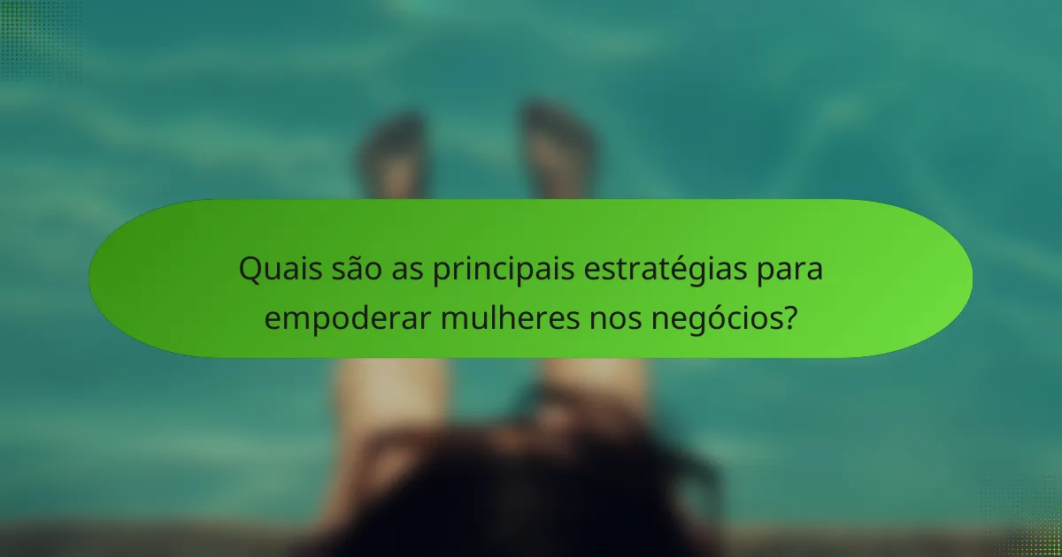 Quais são as principais estratégias para empoderar mulheres nos negócios?