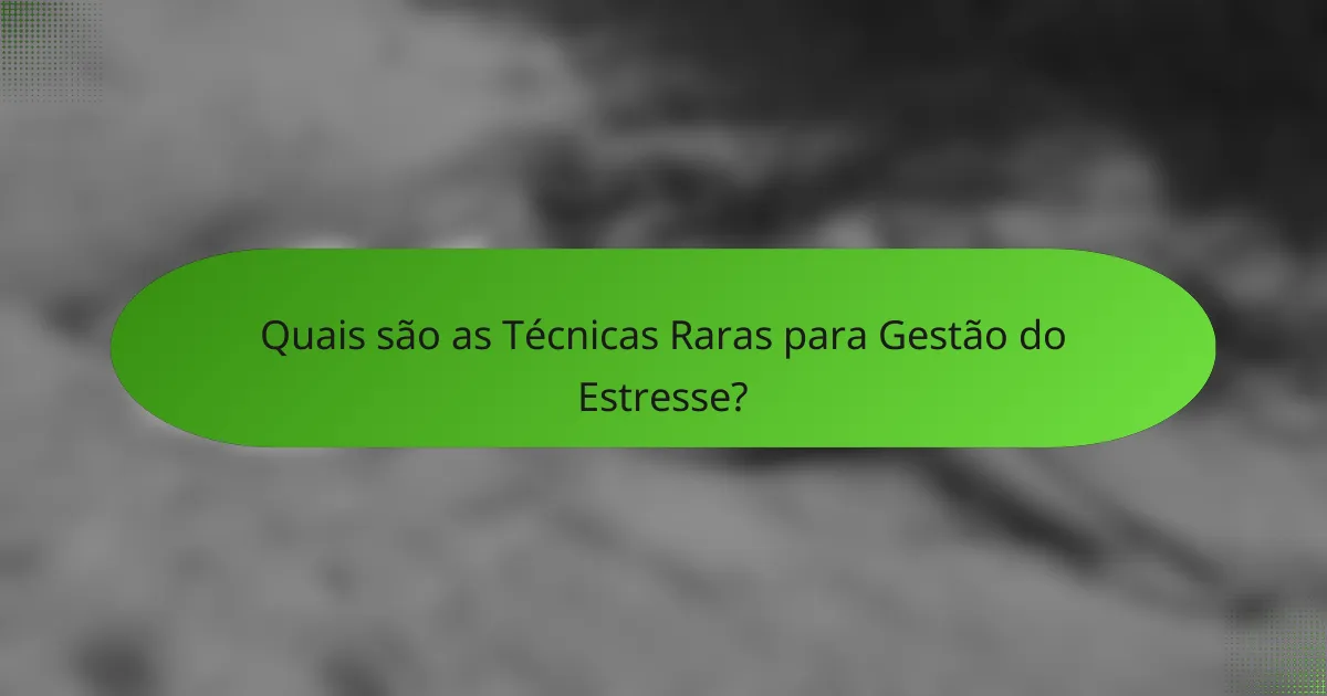 Quais são as Técnicas Raras para Gestão do Estresse?