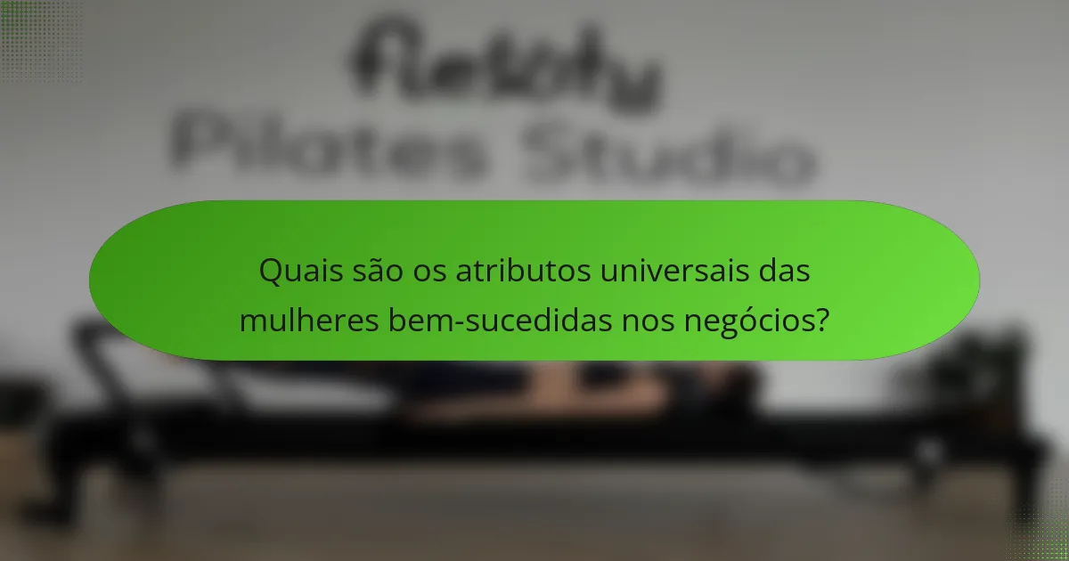 Quais são os atributos universais das mulheres bem-sucedidas nos negócios?