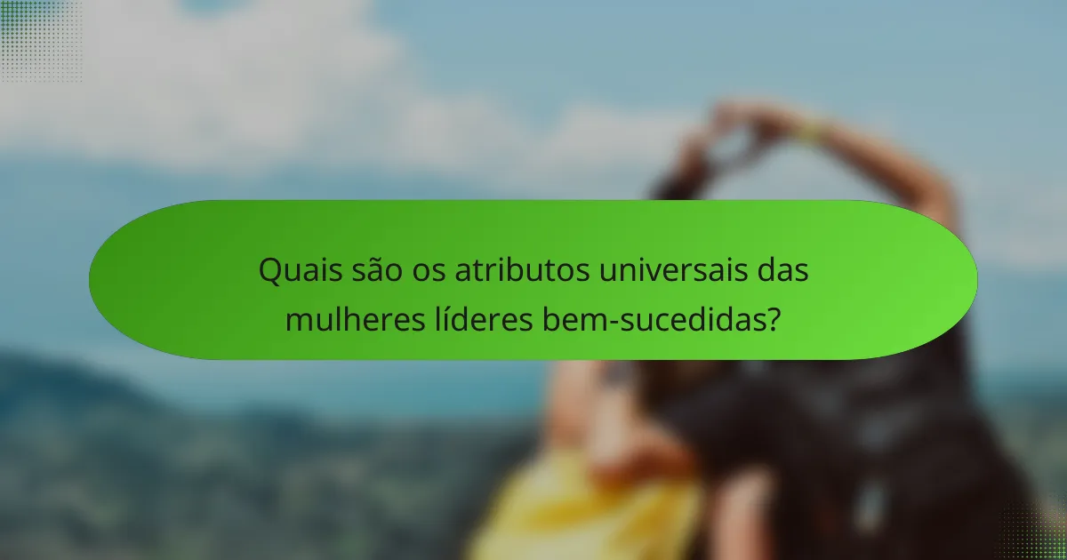 Quais são os atributos universais das mulheres líderes bem-sucedidas?