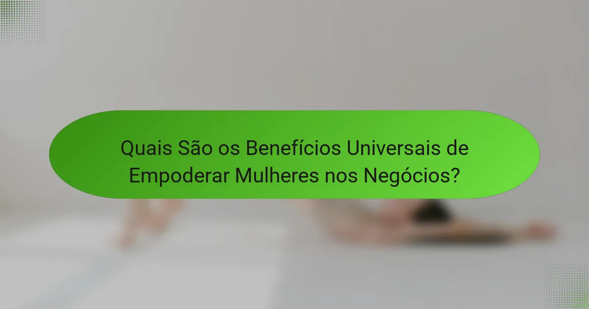 Quais São os Benefícios Universais de Empoderar Mulheres nos Negócios?