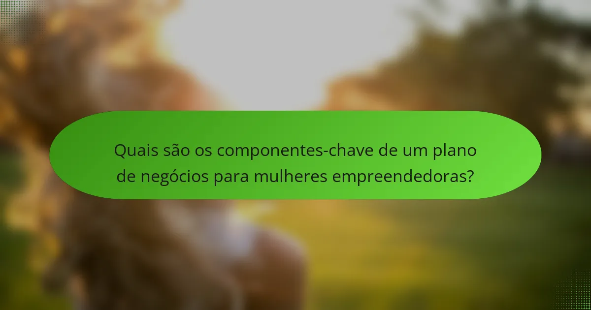Quais são os componentes-chave de um plano de negócios para mulheres empreendedoras?