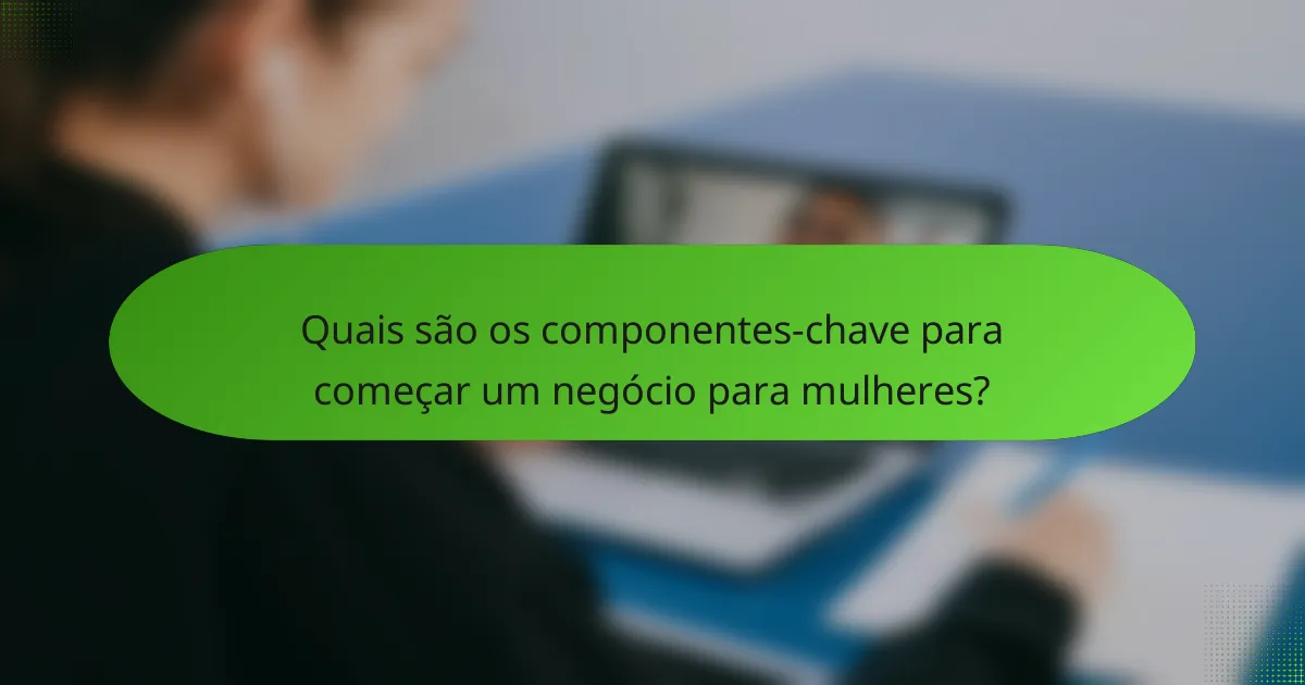 Quais são os componentes-chave para começar um negócio para mulheres?