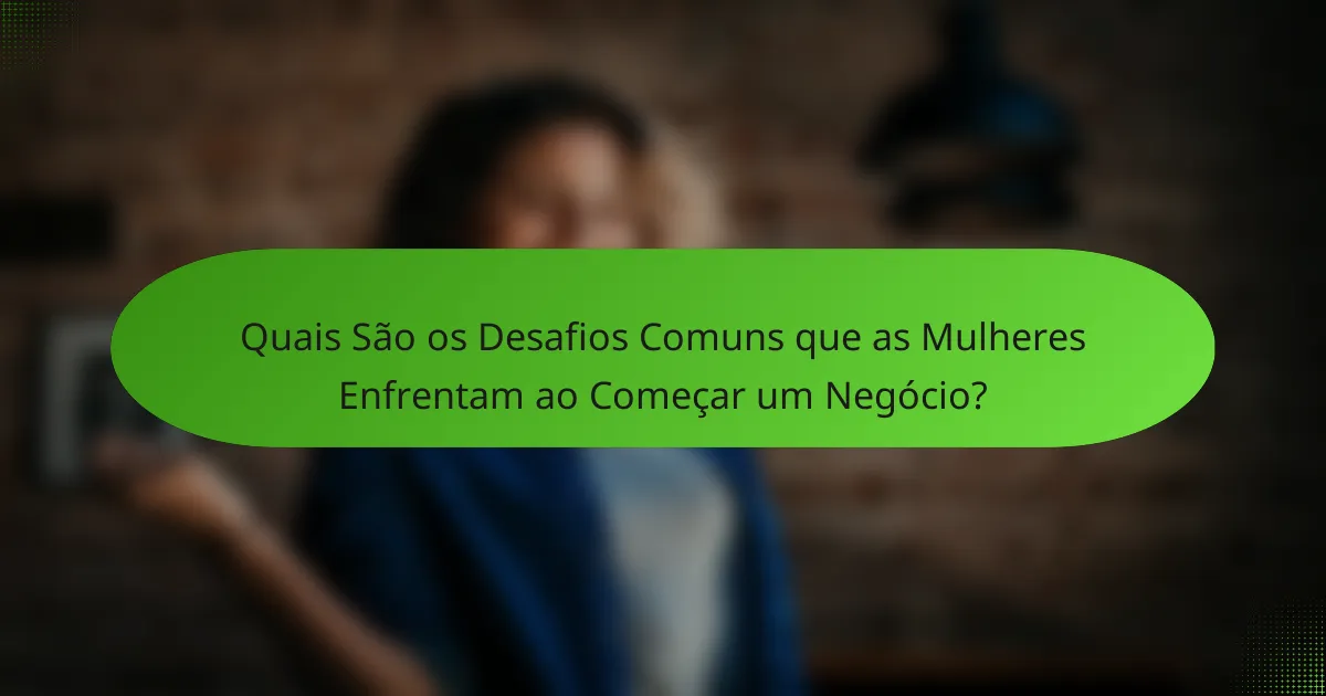 Quais São os Desafios Comuns que as Mulheres Enfrentam ao Começar um Negócio?