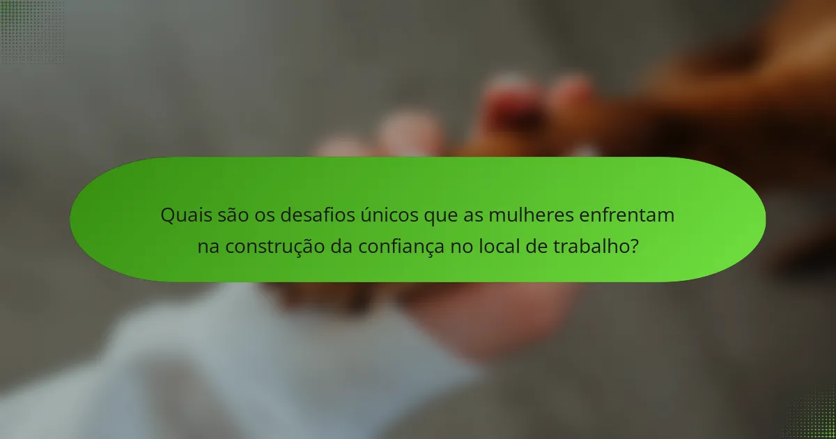 Quais são os desafios únicos que as mulheres enfrentam na construção da confiança no local de trabalho?