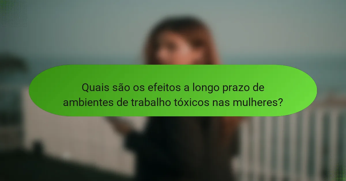 Quais são os efeitos a longo prazo de ambientes de trabalho tóxicos nas mulheres?
