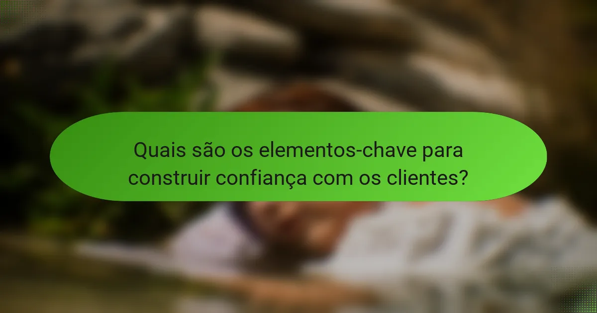 Quais são os elementos-chave para construir confiança com os clientes?