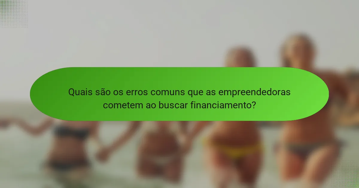 Quais são os erros comuns que as empreendedoras cometem ao buscar financiamento?