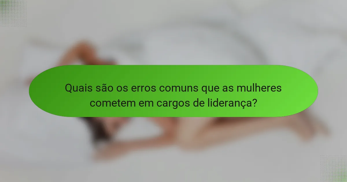 Quais são os erros comuns que as mulheres cometem em cargos de liderança?
