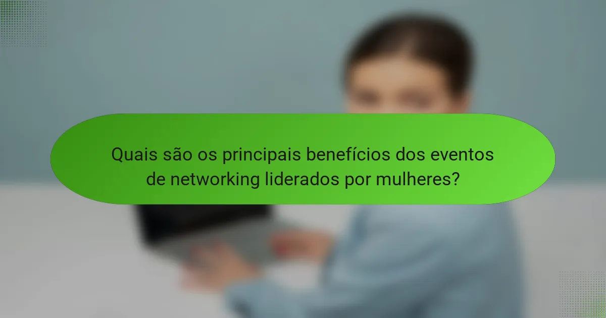 Quais são os principais benefícios dos eventos de networking liderados por mulheres?