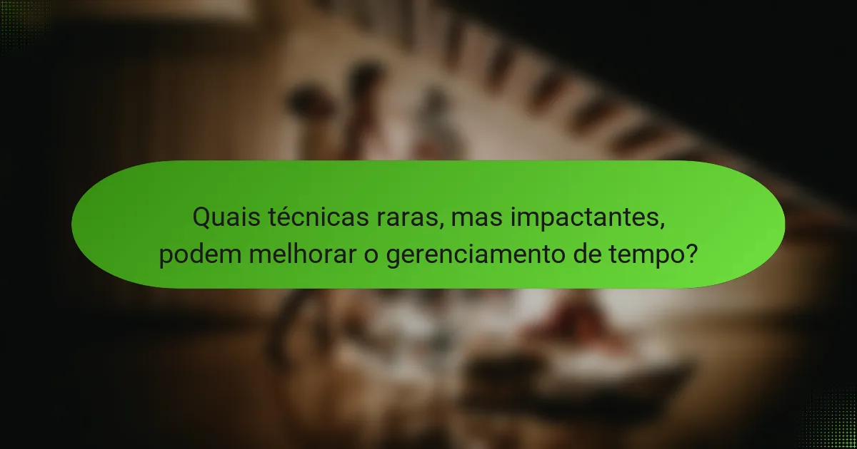 Quais técnicas raras, mas impactantes, podem melhorar o gerenciamento de tempo?