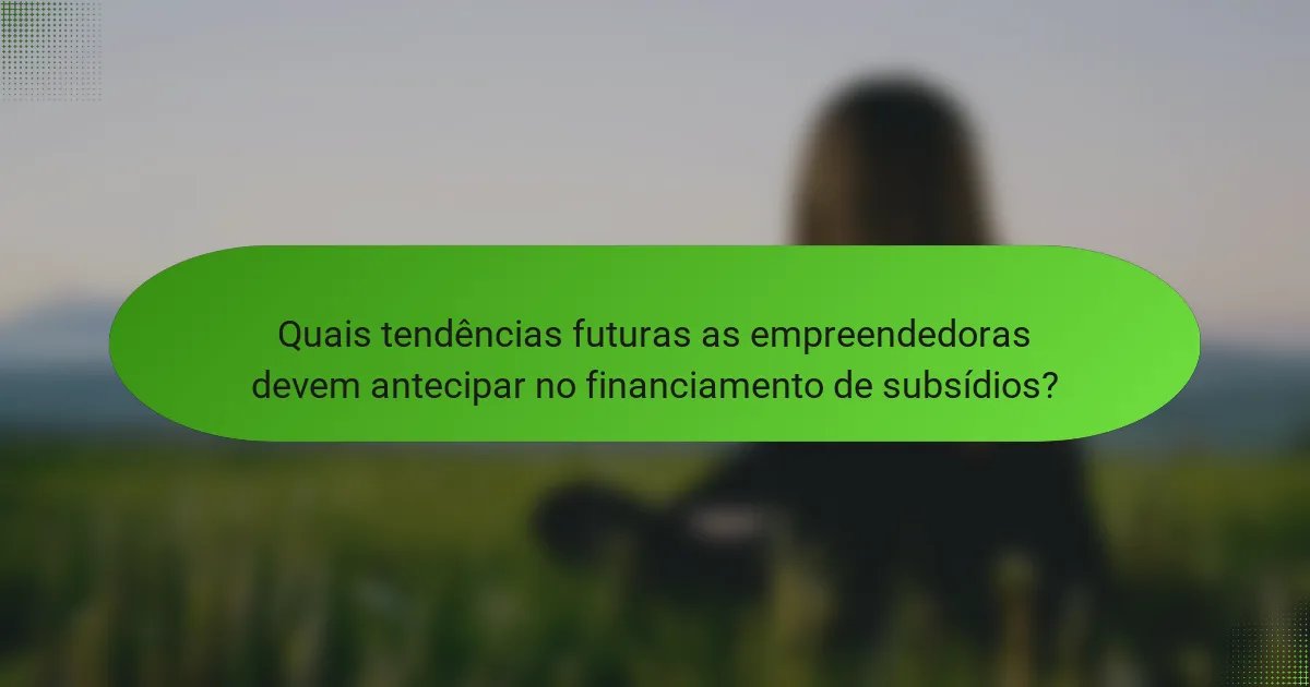 Quais tendências futuras as empreendedoras devem antecipar no financiamento de subsídios?