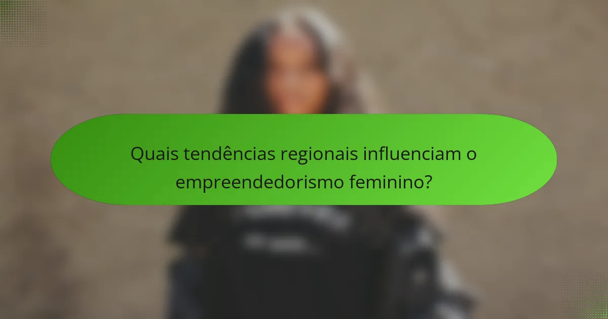 Quais tendências regionais influenciam o empreendedorismo feminino?