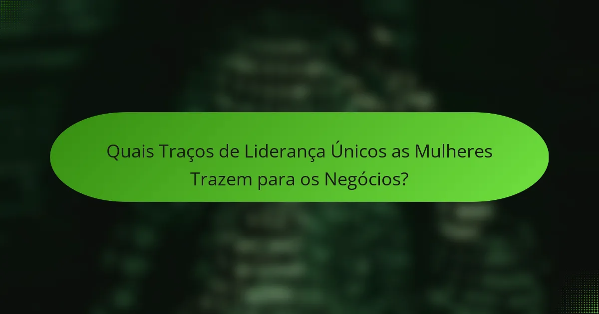 Quais Traços de Liderança Únicos as Mulheres Trazem para os Negócios?