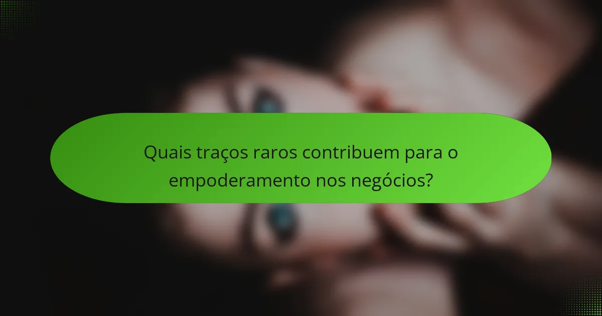 Quais traços raros contribuem para o empoderamento nos negócios?