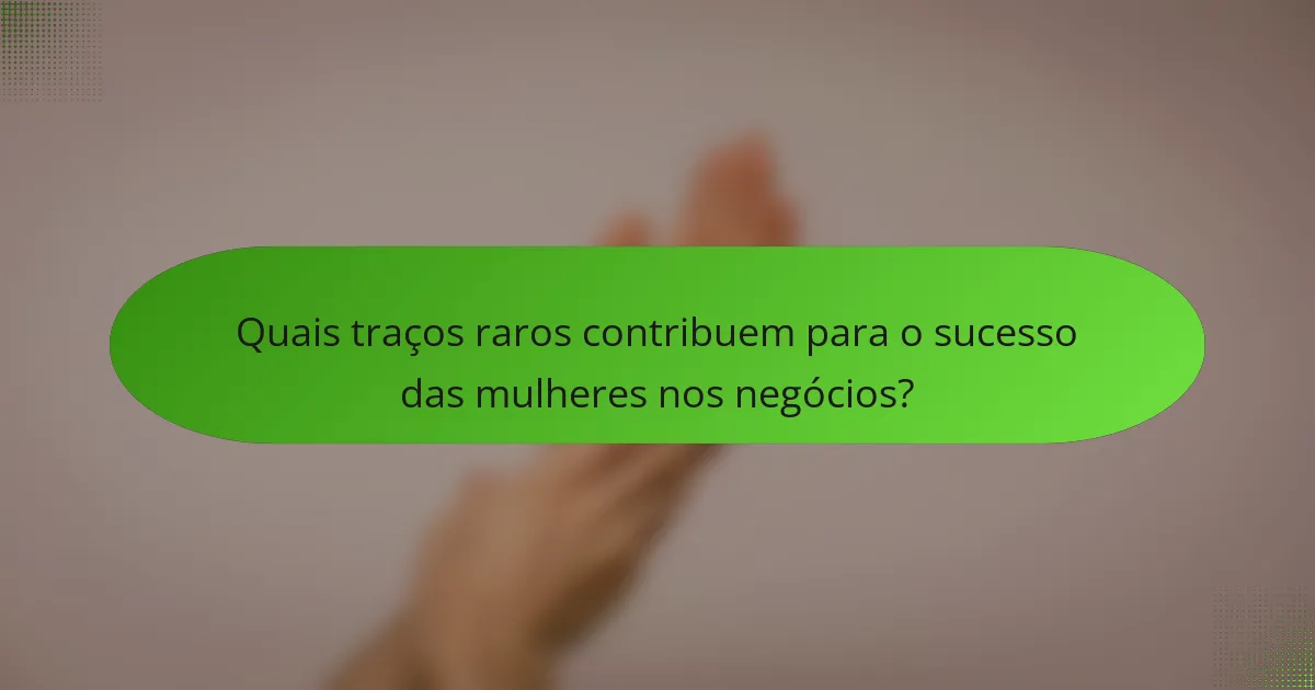 Quais traços raros contribuem para o sucesso das mulheres nos negócios?