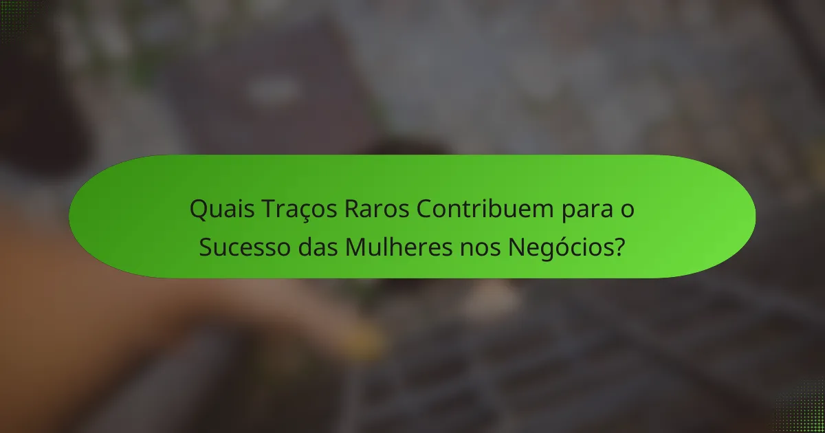 Quais Traços Raros Contribuem para o Sucesso das Mulheres nos Negócios?